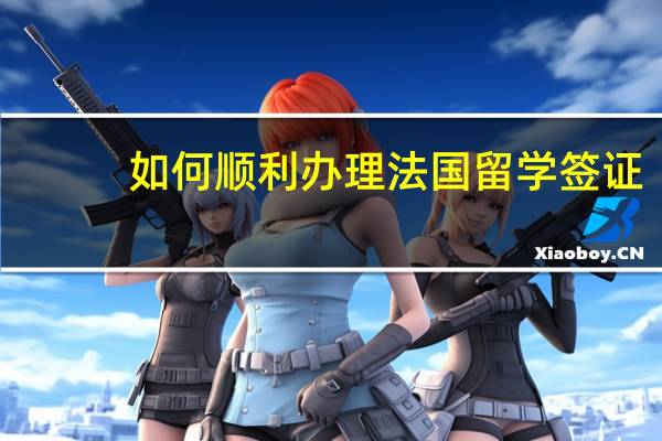 如何顺利办理法国留学签证