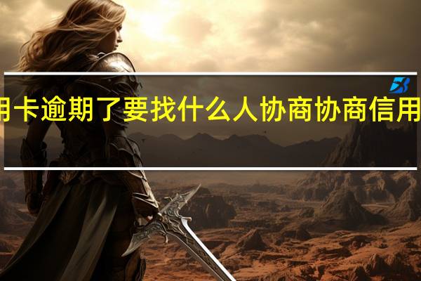 如果信用卡逾期了要找什么人协商协商信用卡逾期去找谁