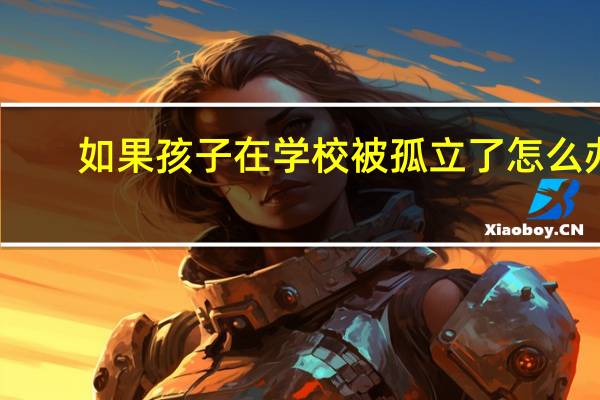 如果孩子在学校被孤立了怎么办