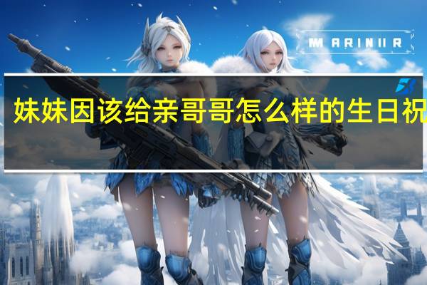 妹妹因该给亲哥哥怎么样的生日祝福语