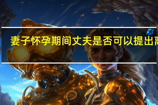 妻子怀孕期间丈夫是否可以提出离婚