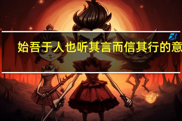 始吾于人也听其言而信其行的意思