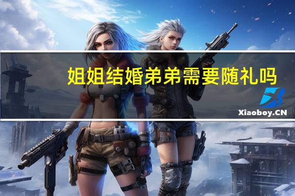 姐姐结婚弟弟需要随礼吗