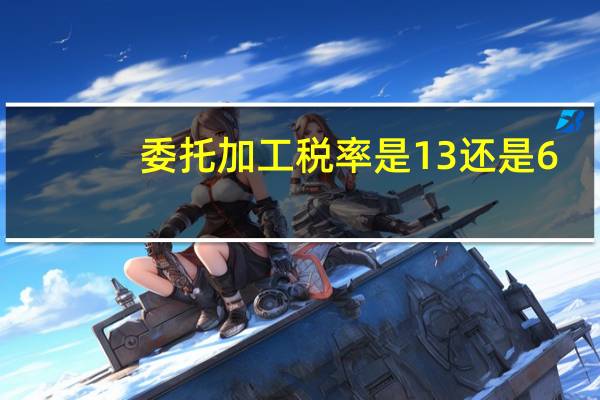 委托加工税率是13还是6