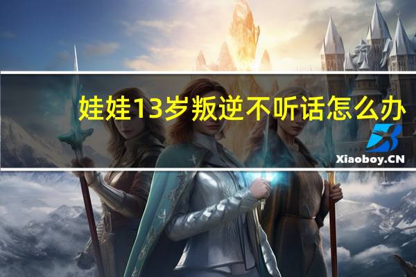 娃娃13岁叛逆不听话怎么办
