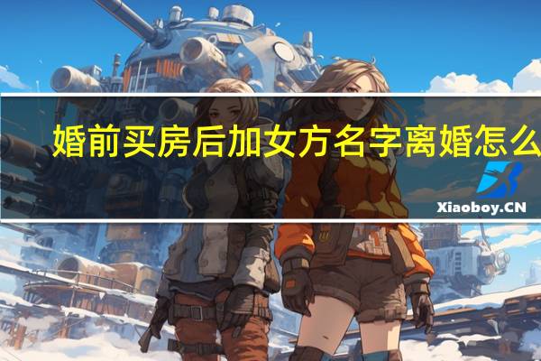 婚前买房后加女方名字离婚怎么分