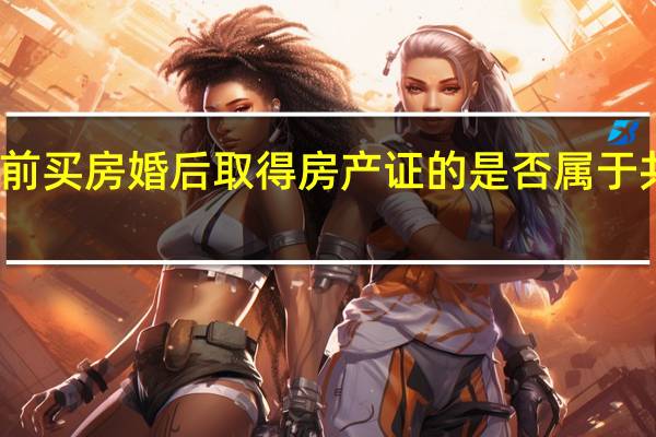 婚前买房婚后取得房产证的是否属于共同财产