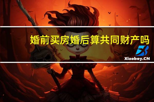 婚前买房婚后算共同财产吗