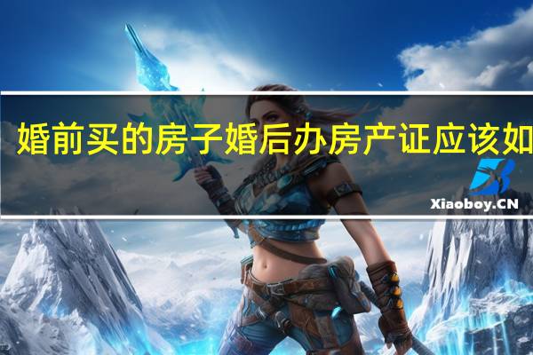 婚前买的房子婚后办房产证应该如何算