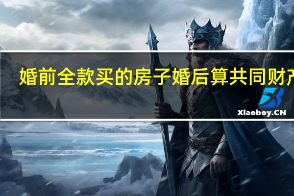 婚前全款买的房子婚后算共同财产吗
