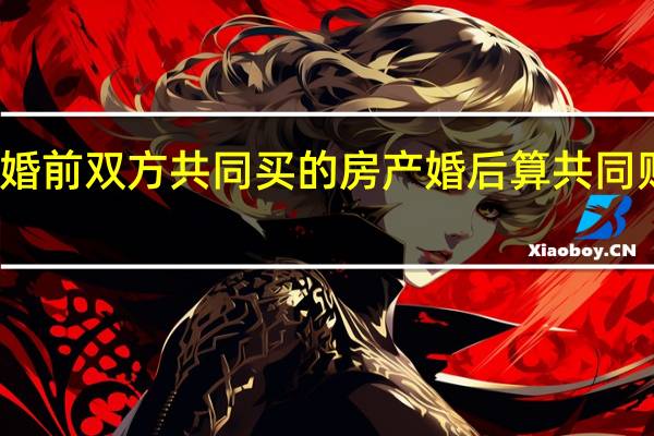 婚前双方共同买的房产婚后算共同财产吗