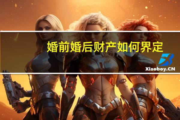 婚前婚后财产如何界定