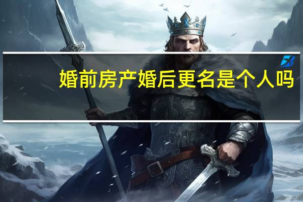 婚前房产婚后更名是个人吗