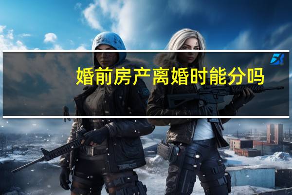 婚前房产离婚时能分吗