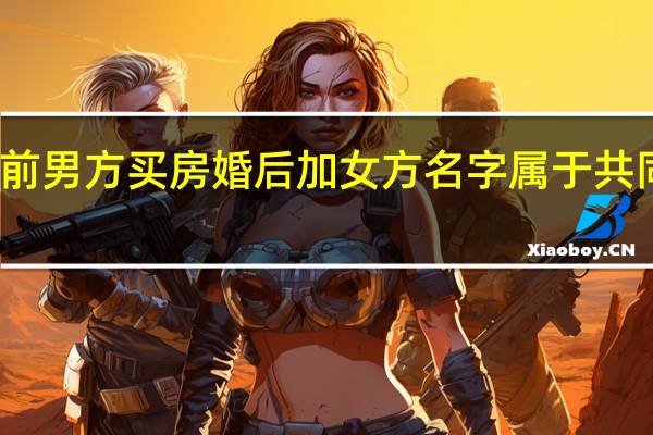 婚前男方买房婚后加女方名字属于共同财产吗