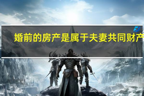 婚前的房产是属于夫妻共同财产么