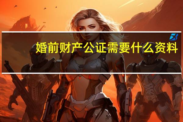 婚前财产公证需要什么资料