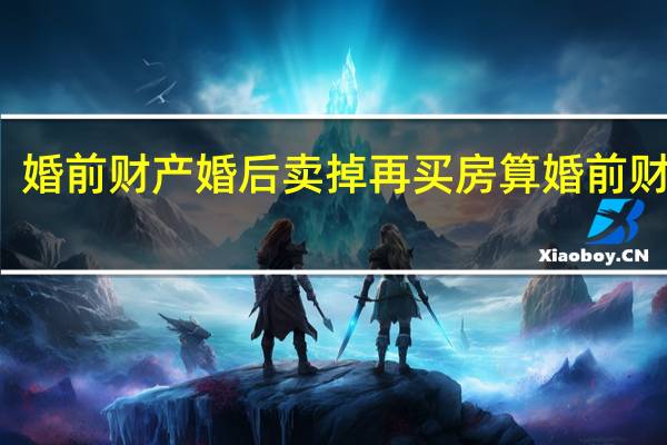 婚前财产婚后卖掉再买房算婚前财产吗