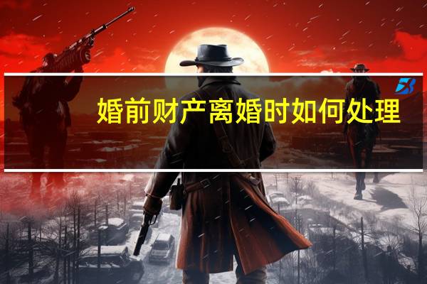 婚前财产离婚时如何处理