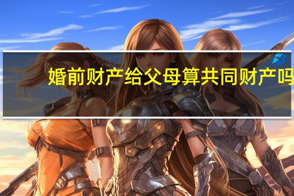 婚前财产给父母算共同财产吗