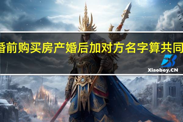 婚前购买房产婚后加对方名字算共同财产吗