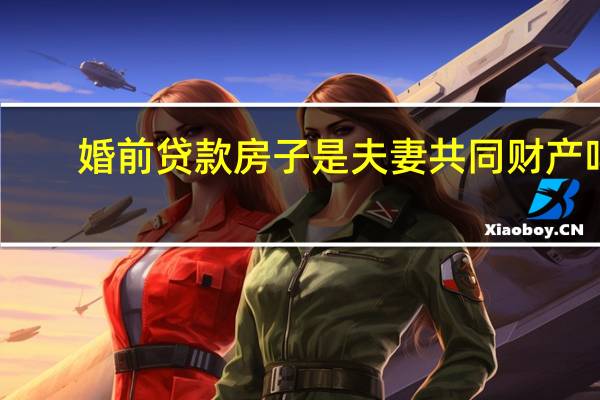 婚前贷款房子是夫妻共同财产吗