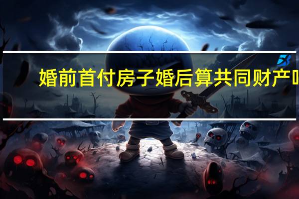 婚前首付房子婚后算共同财产吗