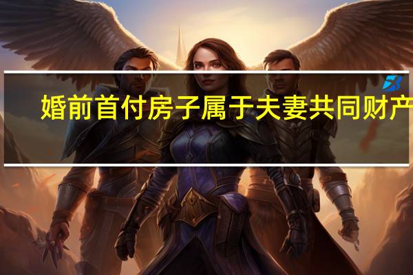 婚前首付房子属于夫妻共同财产吗