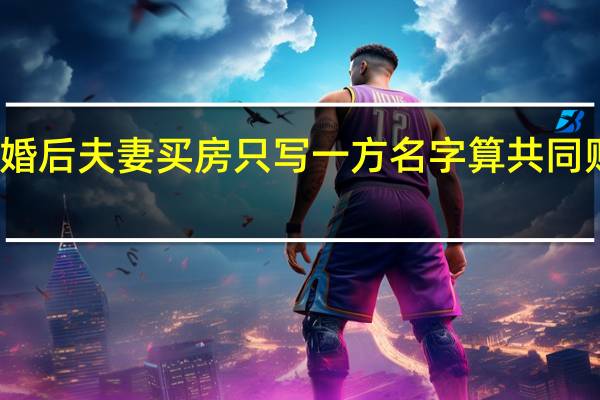 婚后夫妻买房只写一方名字算共同财产吗