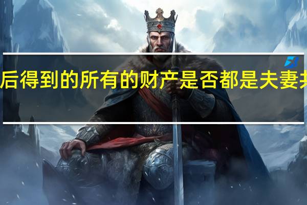 婚后得到的所有的财产是否都是夫妻共同财产
