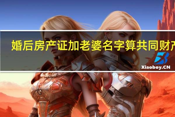 婚后房产证加老婆名字算共同财产吗