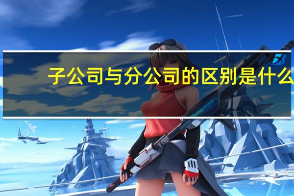 子公司与分公司的区别是什么