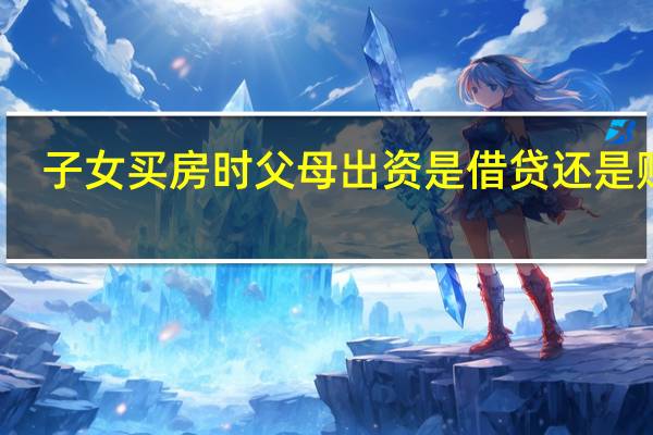 子女买房时父母出资是借贷还是赠与