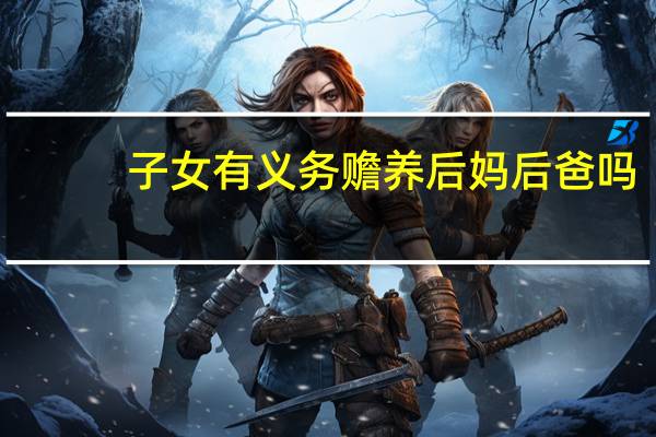子女有义务赡养后妈后爸吗