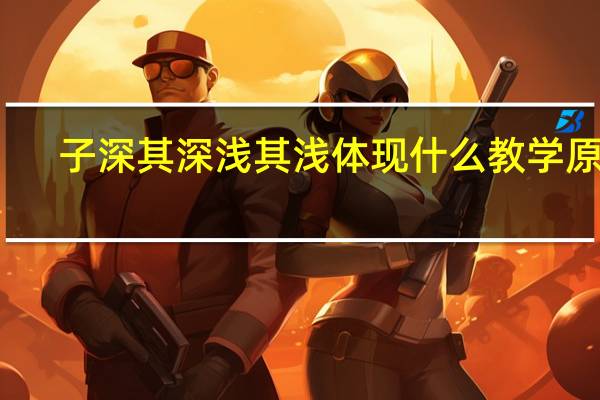 子深其深浅其浅体现什么教学原则