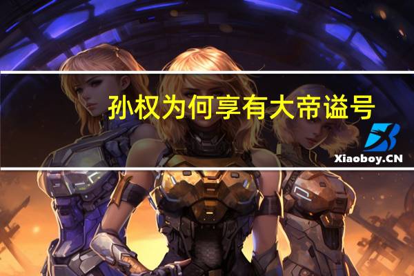 孙权为何享有大帝谥号?