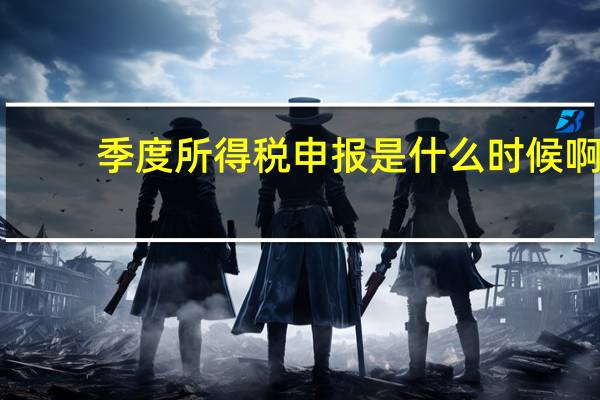季度所得税申报是什么时候啊
