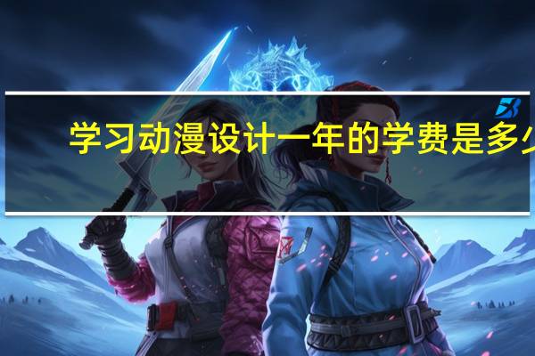 学习动漫设计一年的学费是多少