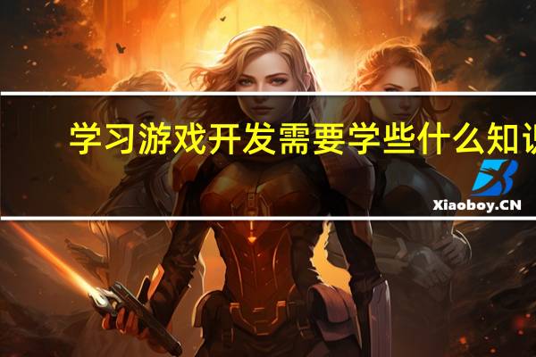 学习游戏开发需要学些什么知识