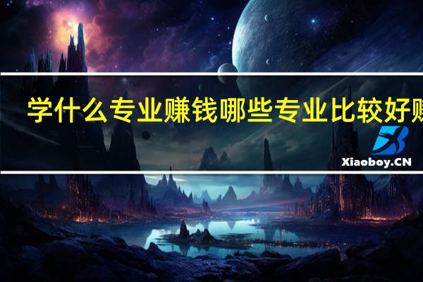 学什么专业赚钱 哪些专业比较好赚钱