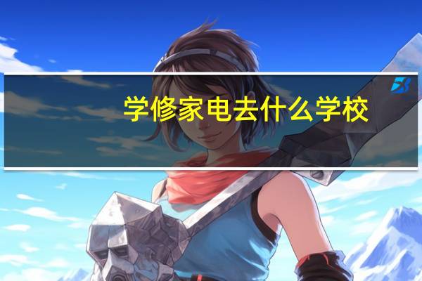 学修家电去什么学校