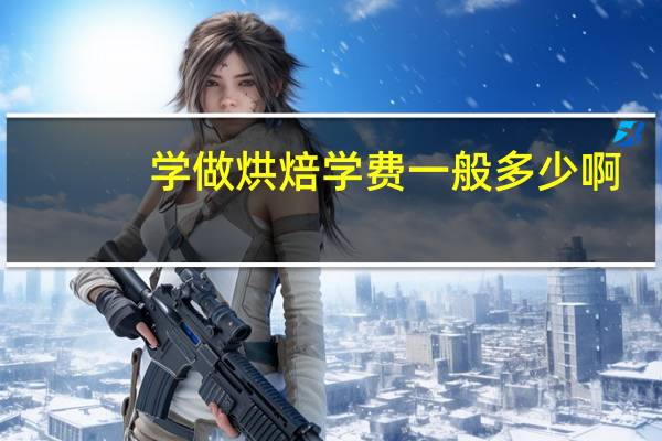 学做烘焙学费一般多少啊