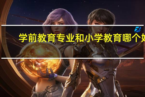 学前教育专业和小学教育哪个好