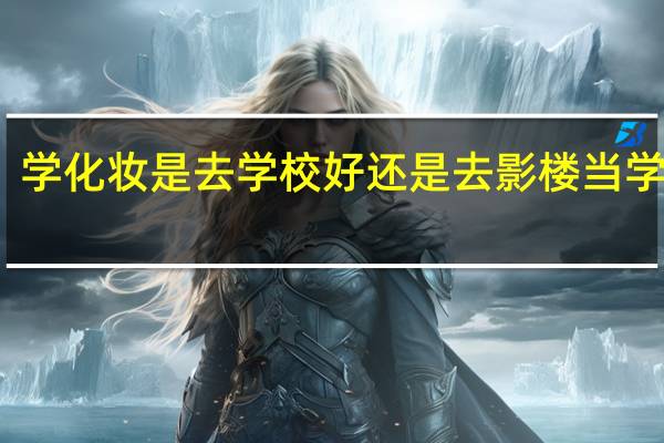 学化妆是去学校好还是去影楼当学徒好