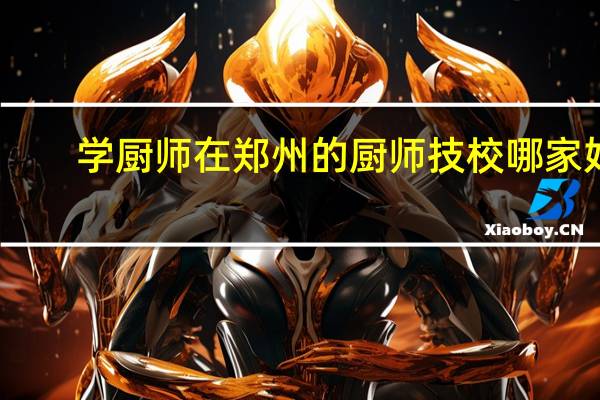 学厨师在郑州的厨师技校哪家好