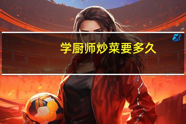 学厨师炒菜要多久