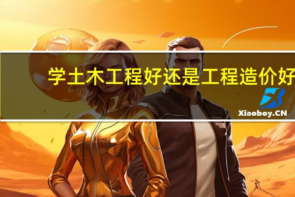 学土木工程好还是工程造价好?