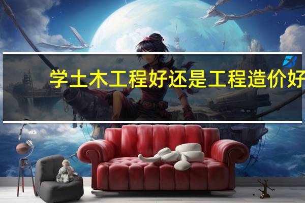 学土木工程好还是工程造价好？