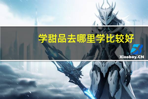 学甜品去哪里学比较好