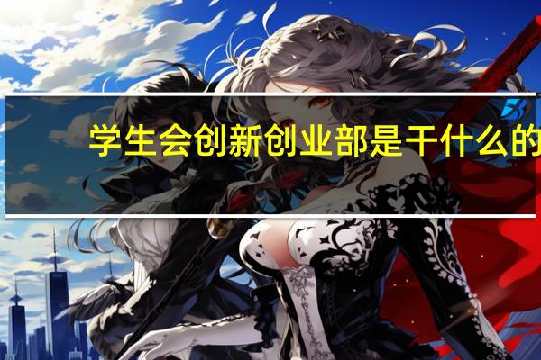 学生会创新创业部是干什么的